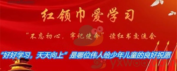 “好好学习，天天向上”是哪位伟人给少年儿童的良好祝愿