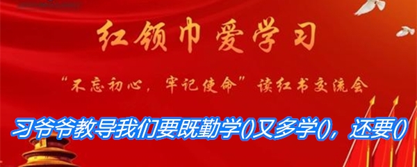 习爷爷教导我们要既勤学()又多学()，还要()