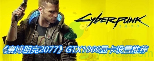 《赛博朋克2077》GTX1066显卡设置推荐