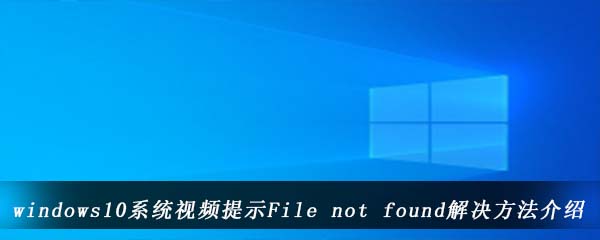 windows10系统视频提示File not found解决方法介绍