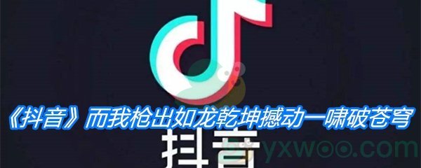 《抖音》而我枪出如龙乾坤撼动一啸破苍穹歌曲分享