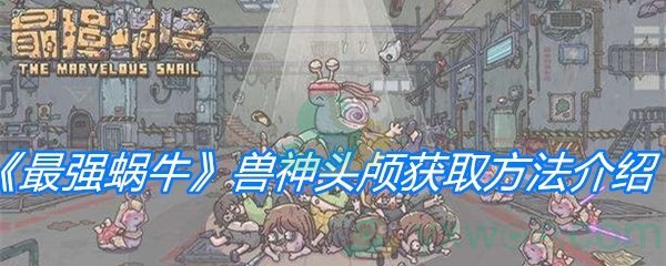 《最强蜗牛》兽神头颅获取方法介绍