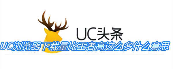 《抖音》UC浏览器下载量比王者高这么多什么意思