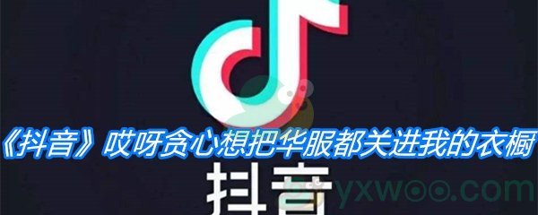 《抖音》哎呀贪心想把华服都关进我的衣橱是什么歌