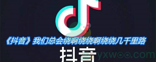 《抖音》我们总会绕啊绕绕啊绕绕几千里路是什么歌