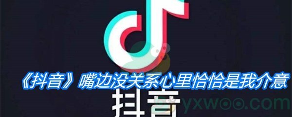 《抖音》嘴边没关系心里恰恰是我介意是什么歌