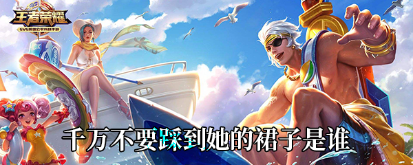 《王者荣耀》千万不要踩到她的裙子是谁
