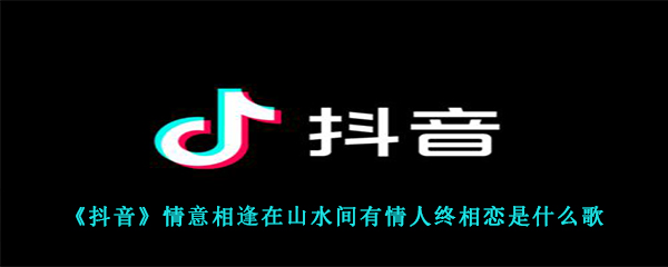 《抖音》情意相逢在山水间有情人终相恋是什么歌