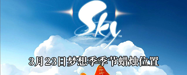 《Sky光遇》3月23日梦想季季节蜡烛位置