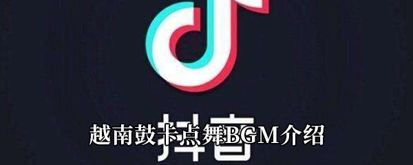 《抖音》越南鼓卡点舞BGM介绍