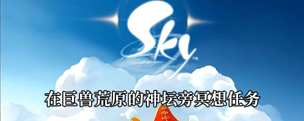 《Sky光遇》在巨兽荒原的神坛旁冥想任务攻略