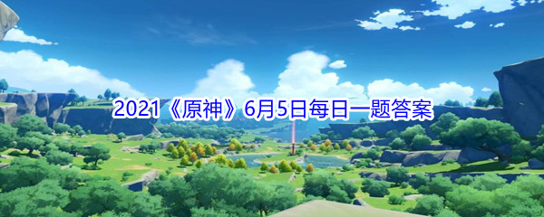 《原神》2021年6月5日微信每日一题答案