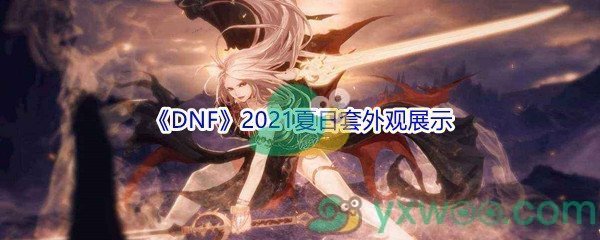 《DNF》2021夏日套外观展示