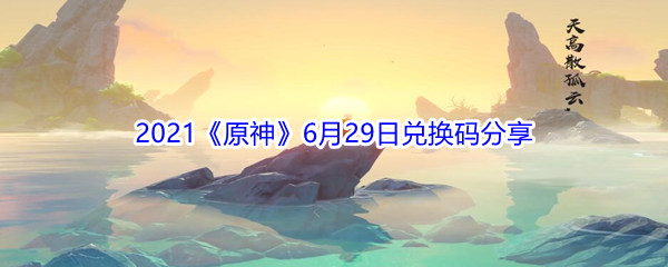 2021《原神》6月29日兑换码分享