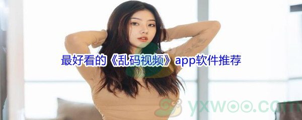 2021最好看的《乱码视频》app软件推荐
