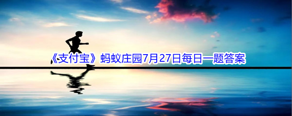 2021《支付宝》蚂蚁庄园7月27日每日一题答案(2)