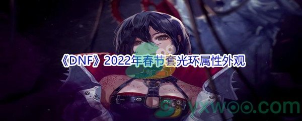 《DNF》2022年春节套光环属性外观介绍