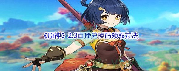 《原神》2.3直播兑换码领取方法介绍