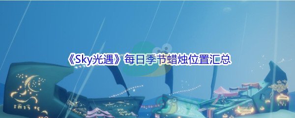 《Sky光遇》每日季节蜡烛位置汇总分享