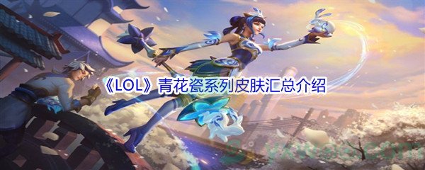 《LOL》青花瓷系列皮肤汇总介绍