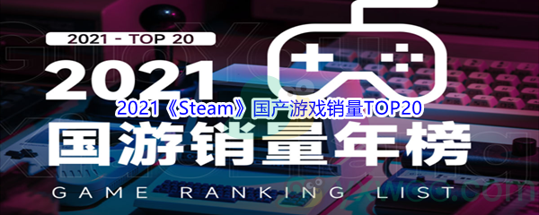 2021《Steam》国产游戏销量TOP20汇总分享