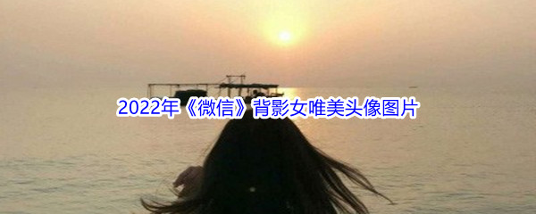 2022年《微信》背影女唯美头像图片汇总