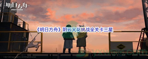 《明日方舟》阴云火花挑战全关卡三星通关攻略