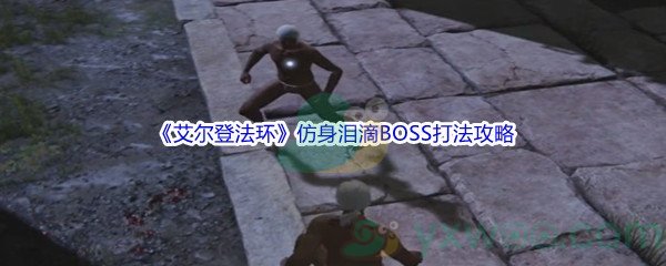 《艾尔登法环》仿身泪滴BOSS打法攻略