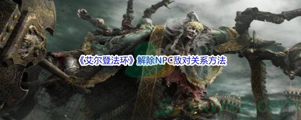 《艾尔登法环》解除NPC敌对关系方法