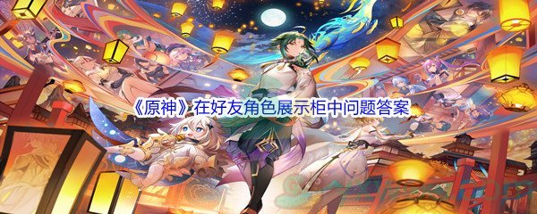 《原神》在好友角色展示柜中可以查看到任意好友的角色详情信息答案分享