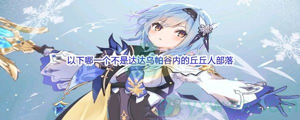 《原神》以下哪一个不是达达乌帕谷内的丘丘人部落问题答案分享