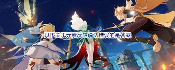 《原神》以下关于元素反应说法错误的是问题答案分享