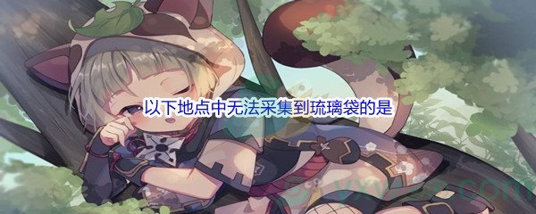 《原神》以下地点中无法采集到琉璃袋的是问题答案分享