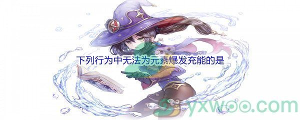 《原神》下列行为中无法为元素爆发充能的是问题答案分享