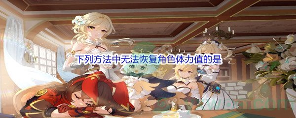 《原神》下列方法中无法恢复角色体力值的是问题答案分享