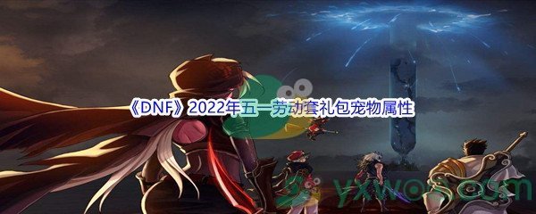 《DNF》2022年五一劳动套礼包宠物属性介绍