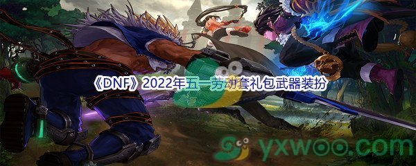 《DNF》2022年五一劳动套礼包武器装扮介绍