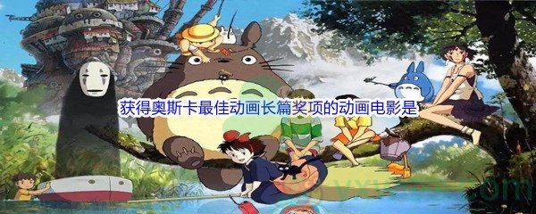《哔哩哔哩》宫崎骏唯一获得奥斯卡最佳动画长篇奖项的动画电影是什么