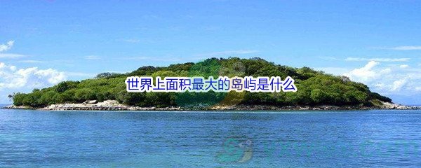 《哔哩哔哩》世界上面积最大的岛屿是什么