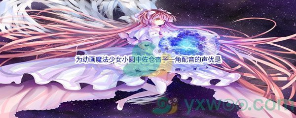 《哔哩哔哩》为动画魔法少女小圆中佐仓杏子一角配音的声优是