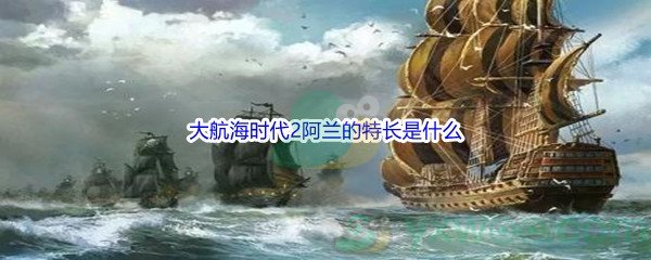 《哔哩哔哩》大航海时代2阿兰的特长是什么