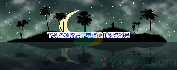 《哔哩哔哩》下列各项不属于电脑操作系统的是