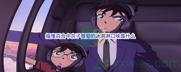 《哔哩哔哩》摇曳百合中京子喜爱的冰淇淋口味是什么