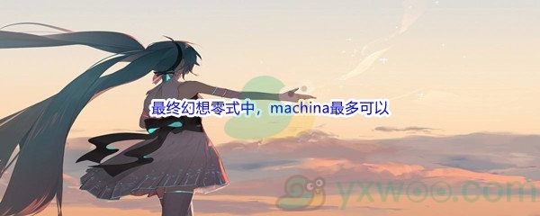 《哔哩哔哩》最终幻想零式中，machina最多可以展开强力攻击多少次