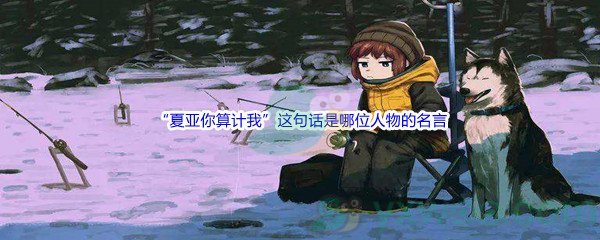 《哔哩哔哩》“夏亚你算计我”这句话是哪位人物的名言