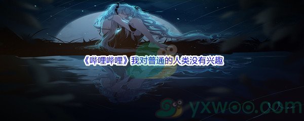 《哔哩哔哩》我对普通的人类没有兴趣