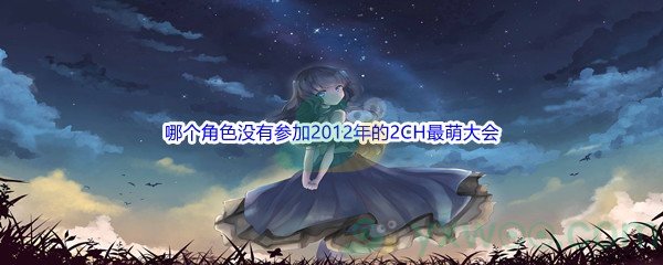 《哔哩哔哩》以下哪一个角色没有参加2012年的2CH最萌大会(即日萌)