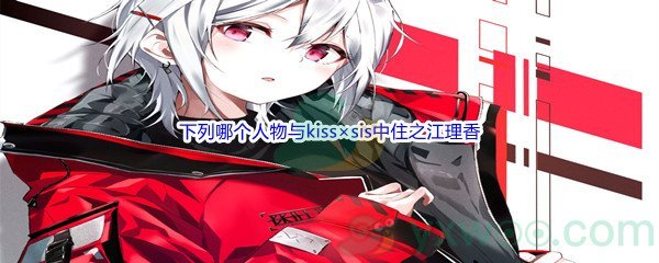 《哔哩哔哩》下列哪个人物与kiss×sis中住之江理香的配音相同