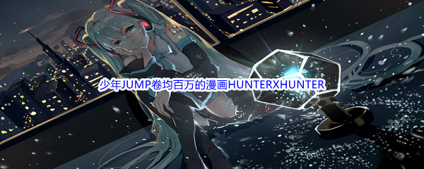 《哔哩哔哩》少年JUMP卷均百万的漫画HUNTERXHUNTER的作者是谁