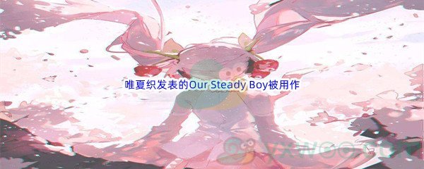 《哔哩哔哩》唯夏织发表的Our Steady Boy被用作哪部动画的片尾曲